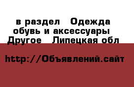  в раздел : Одежда, обувь и аксессуары » Другое . Липецкая обл.